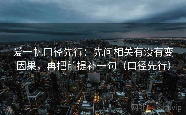 爱一帆口径先行：先问相关有没有变因果，再把前提补一句（口径先行）
