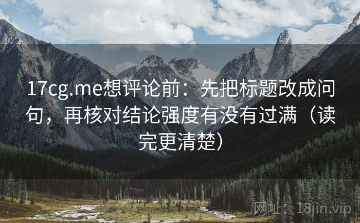 17cg.me想评论前：先把标题改成问句，再核对结论强度有没有过满（读完更清楚）