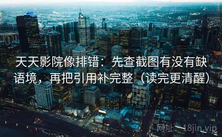 天天影院像排错：先查截图有没有缺语境，再把引用补完整（读完更清醒）
