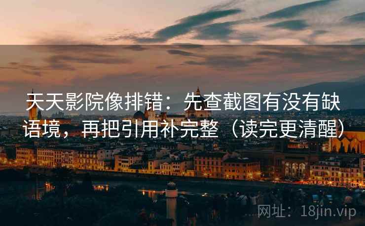 天天影院像排错：先查截图有没有缺语境，再把引用补完整（读完更清醒）