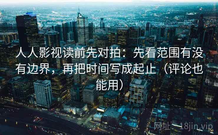人人影视读前先对拍：先看范围有没有边界，再把时间写成起止（评论也能用）
