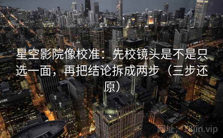 星空影院像校准：先校镜头是不是只选一面，再把结论拆成两步（三步还原）