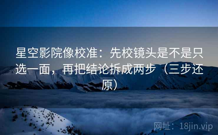 星空影院像校准：先校镜头是不是只选一面，再把结论拆成两步（三步还原）