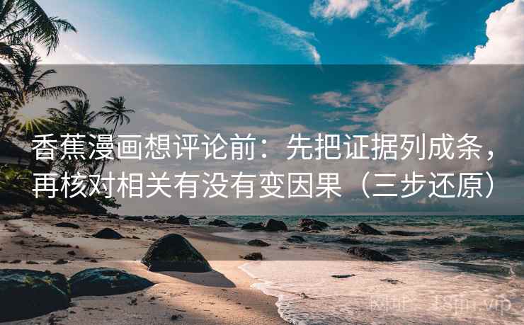 香蕉漫画想评论前：先把证据列成条，再核对相关有没有变因果（三步还原）