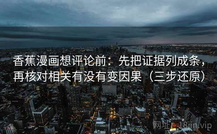 香蕉漫画想评论前：先把证据列成条，再核对相关有没有变因果（三步还原）