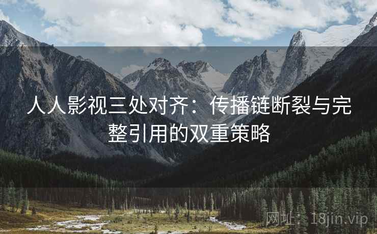 人人影视三处对齐：传播链断裂与完整引用的双重策略