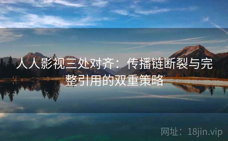 人人影视三处对齐：传播链断裂与完整引用的双重策略